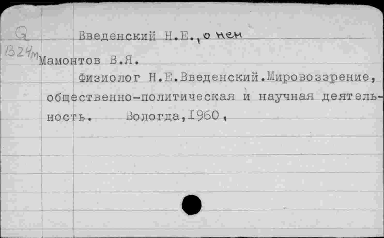 ﻿Введенский 1Ы.., и о а Мамонтов В.Я.
Физиолог Н.Е.Введенский.Мировоззрение, общественно-политическая и научная деятель ность. Вологда,1960<